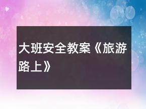 大班安全教案《旅游路上》