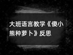 大班語言教學《傻小熊種蘿卜》反思