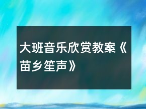 大班音樂欣賞教案《苗鄉(xiāng)笙聲》