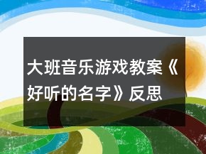 大班音樂游戲教案《好聽的名字》反思