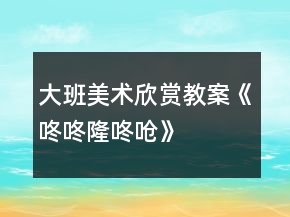 大班美術(shù)欣賞教案《咚咚隆咚嗆》