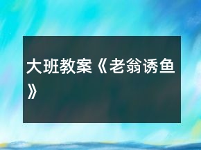 大班教案《老翁誘魚(yú)》