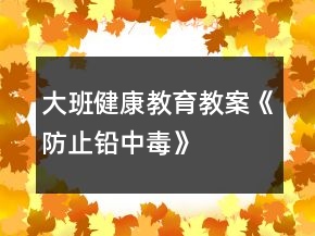 大班健康教育教案《防止鉛中毒》