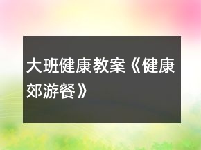 大班健康教案《健康郊游餐》