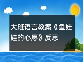 大班語言教案《魚娃娃的心愿》反思