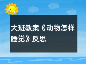 大班教案《動(dòng)物怎樣睡覺(jué)》反思