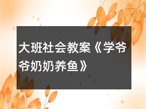 大班社會教案《學爺爺奶奶養(yǎng)魚》
