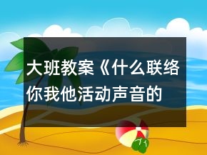 大班教案《什么聯(lián)絡(luò)你我他活動(dòng)聲音的秘密》反思