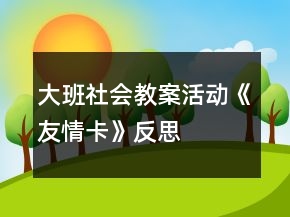 大班社會(huì)教案活動(dòng)《友情卡》反思