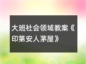 大班社會領域教案《印第安人茅屋》