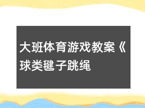 大班體育游戲教案《球類(lèi)、毽子、跳繩、球拍》