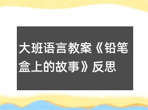 大班語言教案《鉛筆盒上的故事》反思