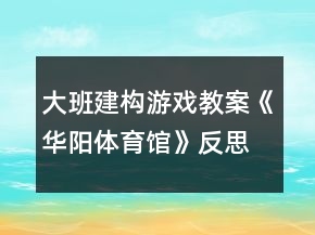 大班建構(gòu)游戲教案《華陽體育館》反思