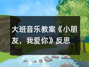 大班音樂教案《小朋友，我愛你》反思