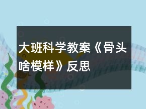 大班科學(xué)教案《骨頭啥模樣》反思