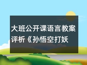 大班公開課語言教案評析《孫悟空打妖怪》反思