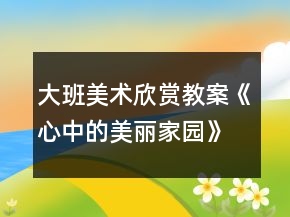 大班美術(shù)欣賞教案《心中的美麗家園》反思