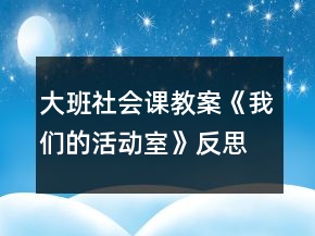大班社會(huì)課教案《我們的活動(dòng)室》反思