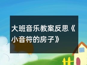 大班音樂教案反思《小音符的房子》