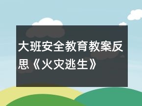 大班安全教育教案反思《火災(zāi)逃生》