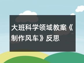 大班科學(xué)領(lǐng)域教案《制作風(fēng)車(chē)》反思
