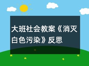 大班社會教案《消滅白色污染》反思