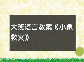 大班語言教案《小象救火》
