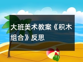 大班美術教案《積木組合》反思