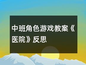 中班角色游戲教案《醫(yī)院》反思
