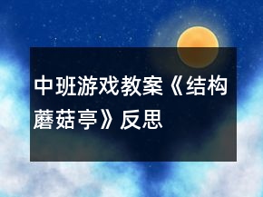 中班游戲教案《結(jié)構(gòu)蘑菇亭》反思