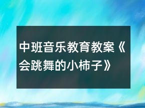 中班音樂(lè)教育教案《會(huì)跳舞的小柿子》反思