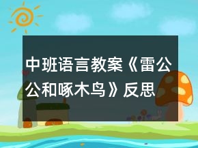 中班語言教案《雷公公和啄木鳥》反思