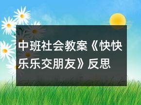 中班社會(huì)教案《快快樂(lè)樂(lè)交朋友》反思