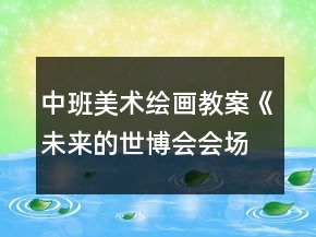 中班美術(shù)繪畫教案《未來的世博會會場》
