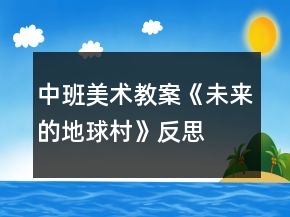 中班美術(shù)教案《未來(lái)的地球村》反思