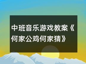 中班音樂游戲教案《何家公雞何家猜》反思