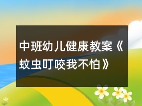 中班幼兒健康教案《蚊蟲叮咬我不怕》