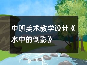 中班美術(shù)教學(xué)設(shè)計《水中的倒影》