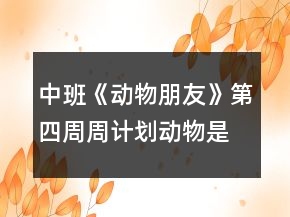 中班《動物朋友》第四周周計劃動物是我們的朋友