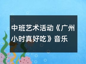 中班藝術(shù)活動《廣州小時真好吃》音樂教案