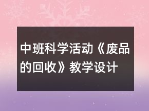 中班科學(xué)活動(dòng)《廢品的回收》教學(xué)設(shè)計(jì)