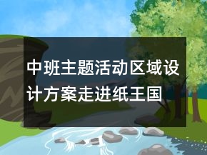 中班主題活動區(qū)域設(shè)計(jì)方案：走進(jìn)紙王國