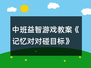 中班益智游戲教案《記憶對(duì)對(duì)碰目標(biāo)》