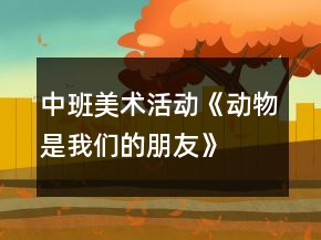 中班美術(shù)活動(dòng)《動(dòng)物是我們的朋友》