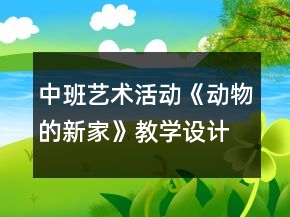 中班藝術(shù)活動(dòng)《動(dòng)物的新家》教學(xué)設(shè)計(jì)及反思