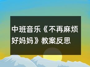 中班音樂《不再麻煩好媽媽》教案反思