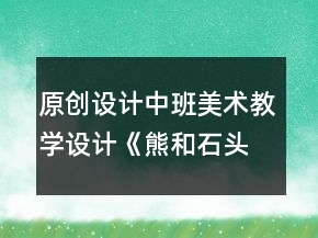 原創(chuàng)設計中班美術教學設計《熊和石頭人》