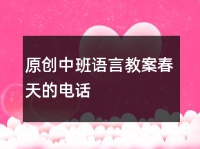 原創(chuàng)中班語言教案：春天的電話