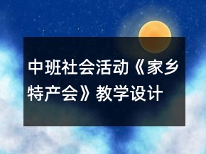 中班社會(huì)活動(dòng)《家鄉(xiāng)特產(chǎn)會(huì)》教學(xué)設(shè)計(jì)