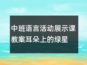 中班語(yǔ)言活動(dòng)展示課教案：耳朵上的綠星